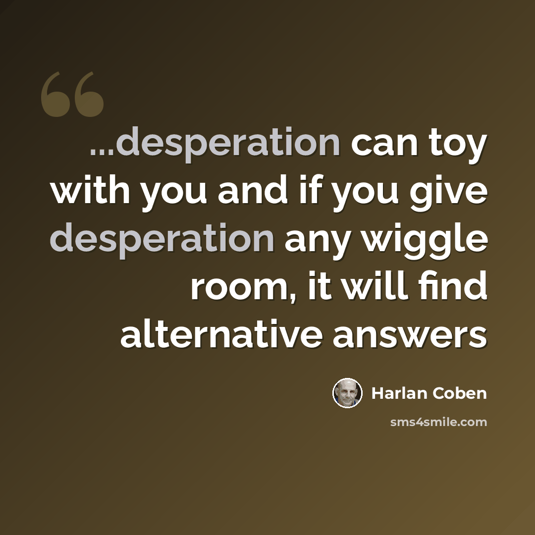 “...desperation can toy with you and if you give desperation any wiggle room, it will find alternative answers” quote by Harlan Coben