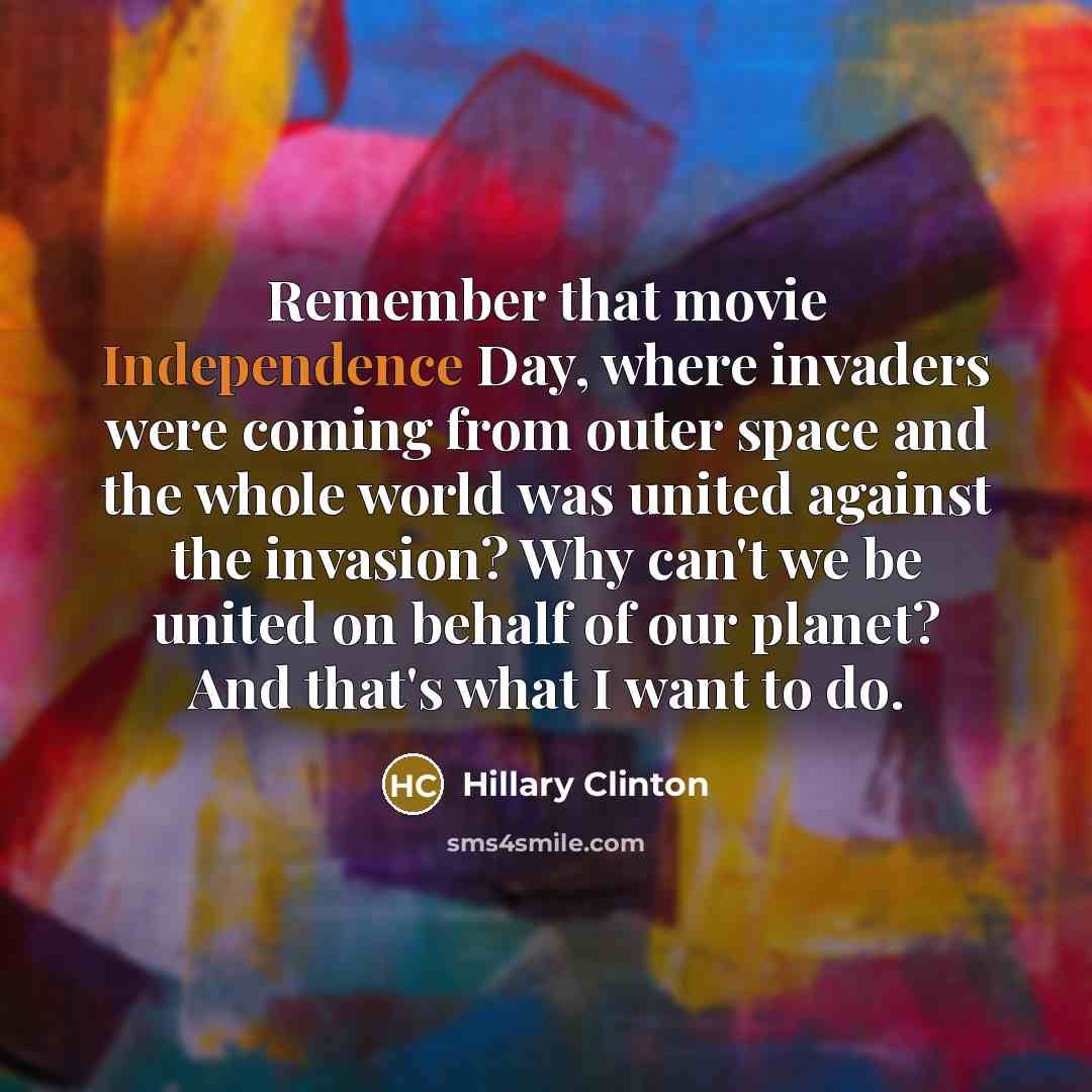 “Remember that movie Independence Day, where invaders were coming from outer space and the whole world was united against the invasion? Why can't we be united on behalf of our planet? And that's what I want to do.” quote by Hillary Clinton