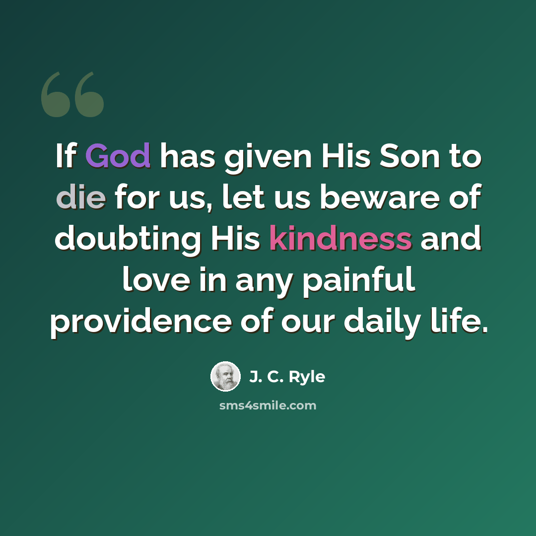 “If God has given His Son to die for us, let us beware of doubting His kindness and love in any painful providence of our daily life.” quote by J. C. Ryle
