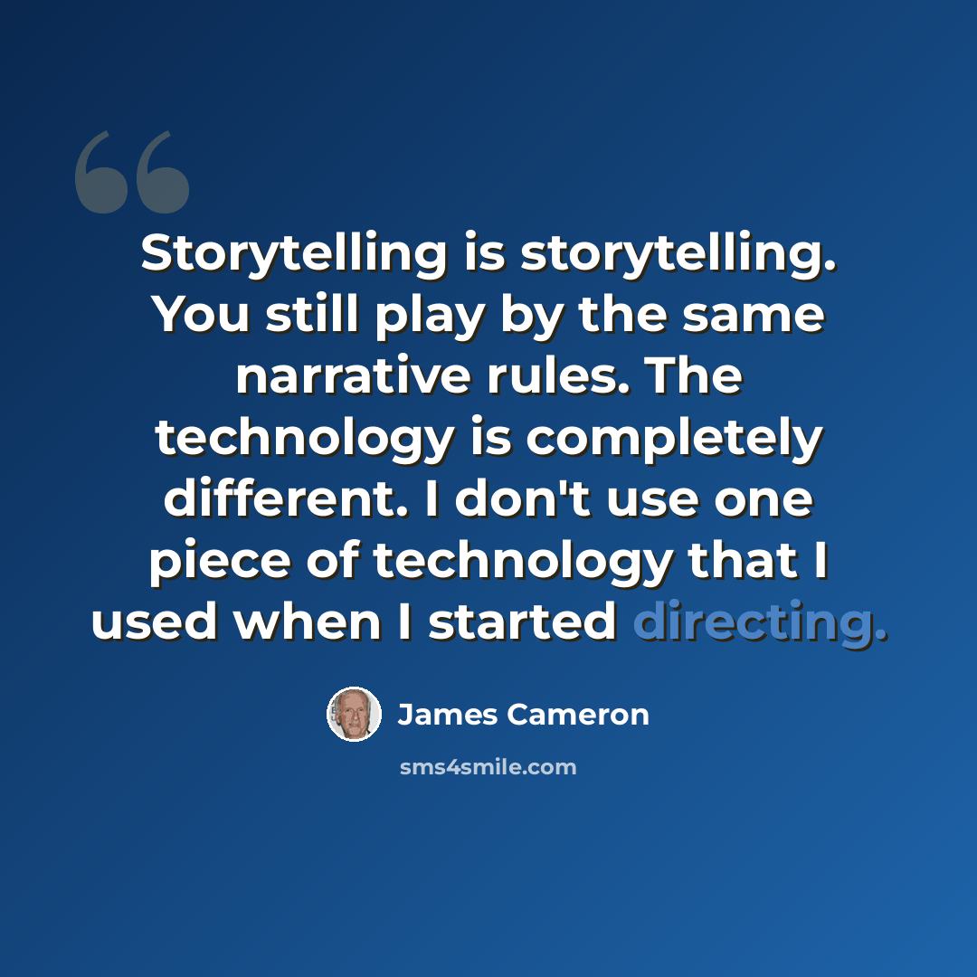 “Storytelling is storytelling. You still play by the same narrative rules. The technology is completely different. I don't use one piece of technology that I used when I started directing.” quote by James Cameron