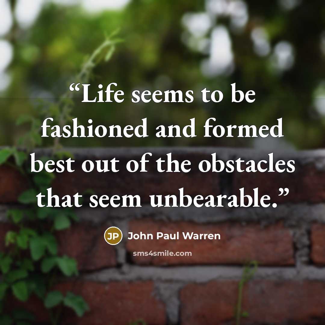 “Life seems to be fashioned and formed best out of the obstacles that seem unbearable.” quote by John Paul Warren
