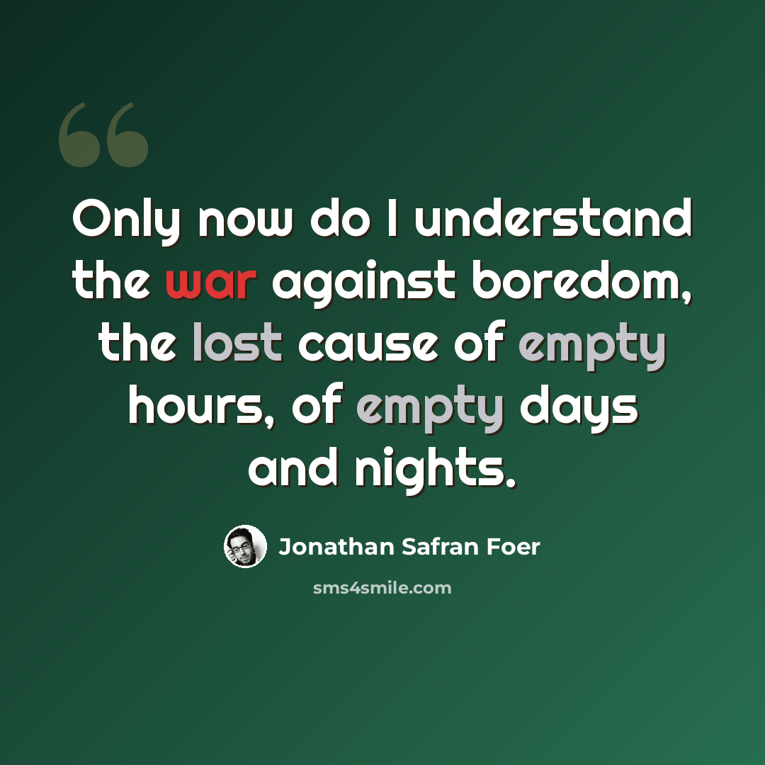 “Only now do I understand the war against boredom, the lost cause of empty hours, of empty days and nights.” quote by Jonathan Safran Foer