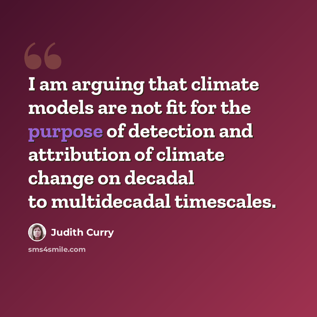 “I am arguing that climate models are not fit for the purpose of detection and attribution of climate change on decadal to multidecadal timescales.” quote by Judith Curry