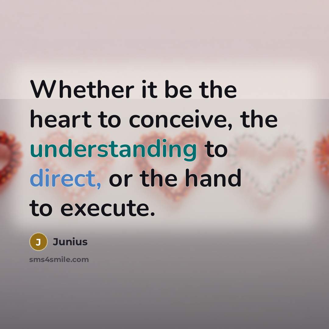 “Whether it be the heart to conceive, the understanding to direct, or the hand to execute.” quote by Junius