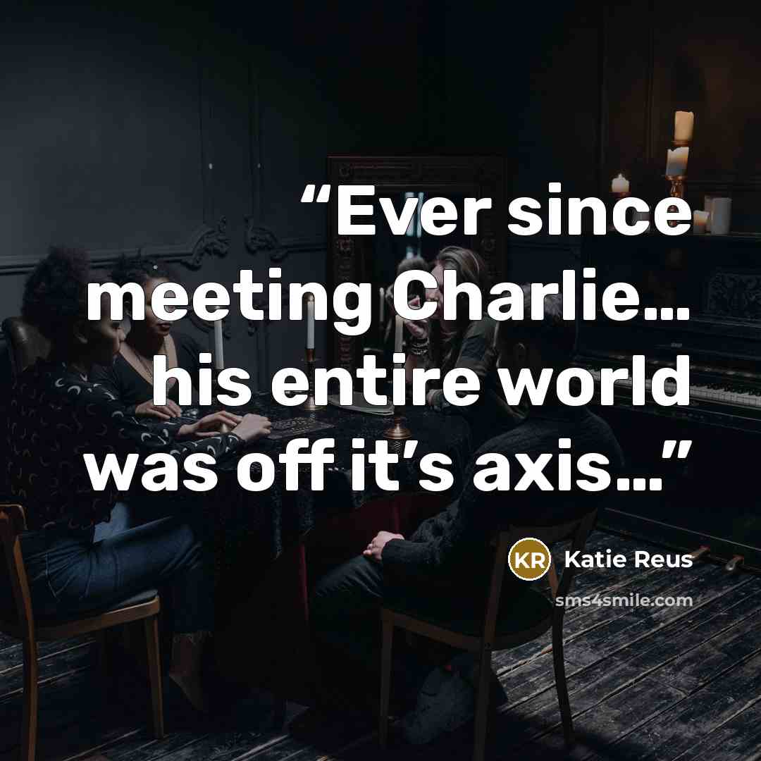 “Ever since meeting Charlie… his entire world was off it’s axis…” quote by Katie Reus