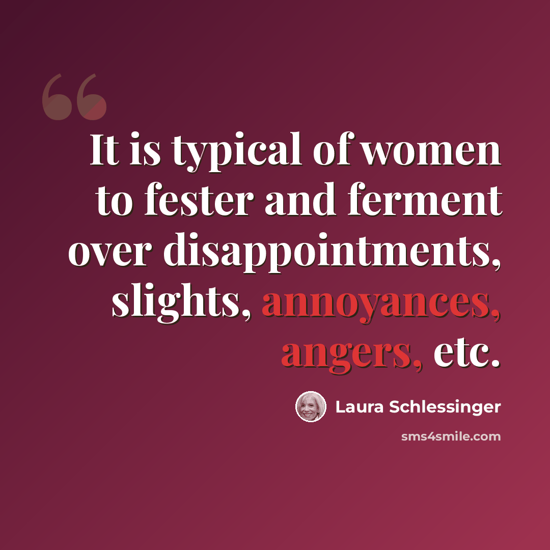 “It is typical of women to fester and ferment over disappointments, slights, annoyances, angers, etc.” quote by Laura Schlessinger