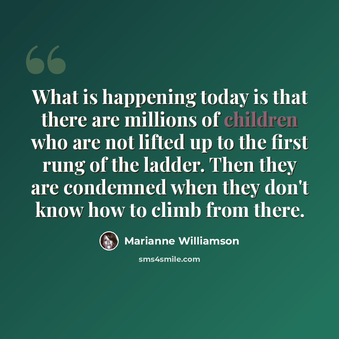 “What is happening today is that there are millions of children who are not lifted up to the first rung of the ladder. Then they are condemned when they don't know how to climb from there.” quote by Marianne Williamson
