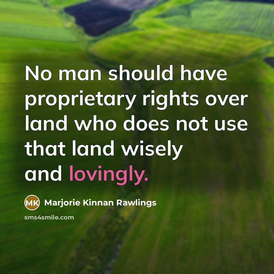 “No man should have proprietary rights over land who does not use that land wisely and lovingly.” quote by Marjorie Kinnan Rawlings
