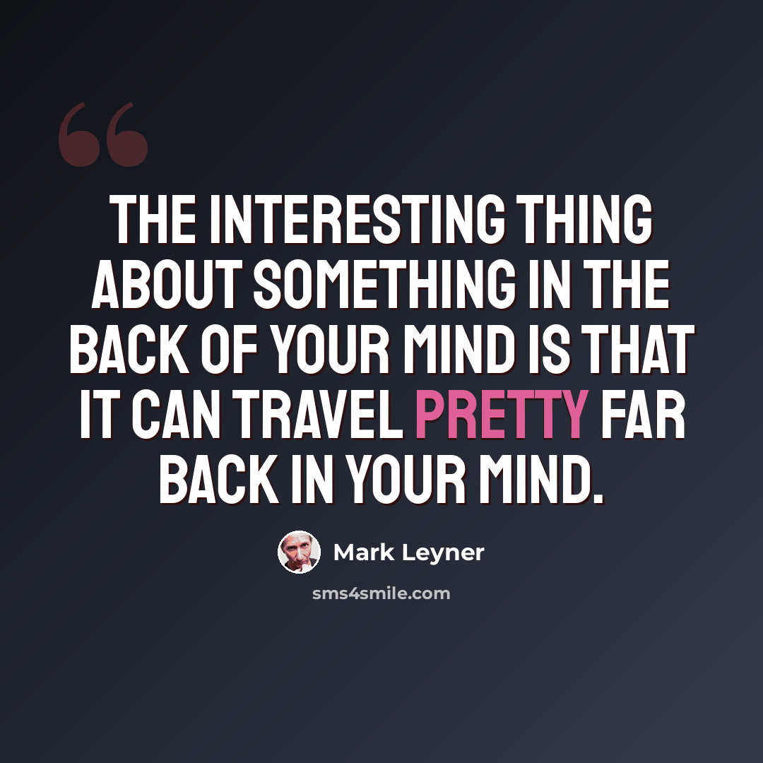 “The interesting thing about something in the back of your mind is that it can travel pretty far back in your mind.” quote by Mark Leyner