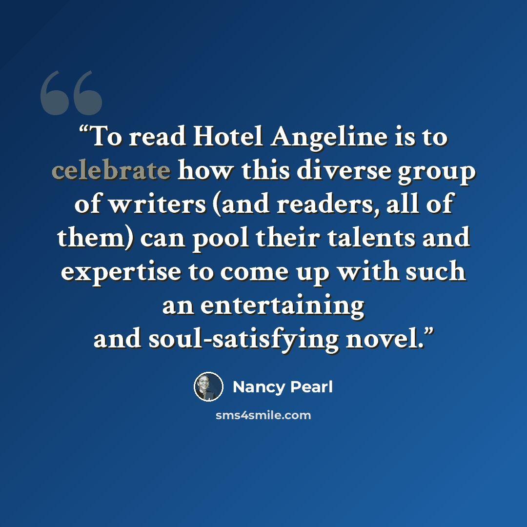 “To read Hotel Angeline is to celebrate how this diverse group of writers (and readers, all of them) can pool their talents and expertise to come up with such an entertaining and soul-satisfying novel.” quote by Nancy Pearl