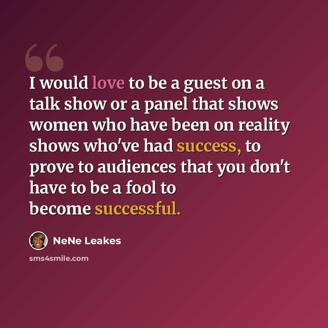 “I would love to be a guest on a talk show or a panel that shows women who have been on reality shows who've had success, to prove to audiences that you don't have to be a fool to become successful.” quote by NeNe Leakes