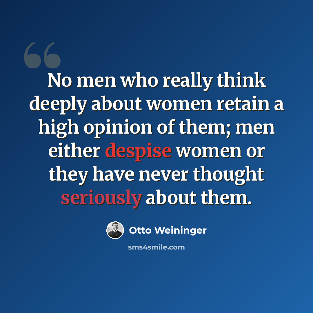 “No men who really think deeply about women retain a high opinion of them; men either despise women or they have never thought seriously about them.” quote by Otto Weininger