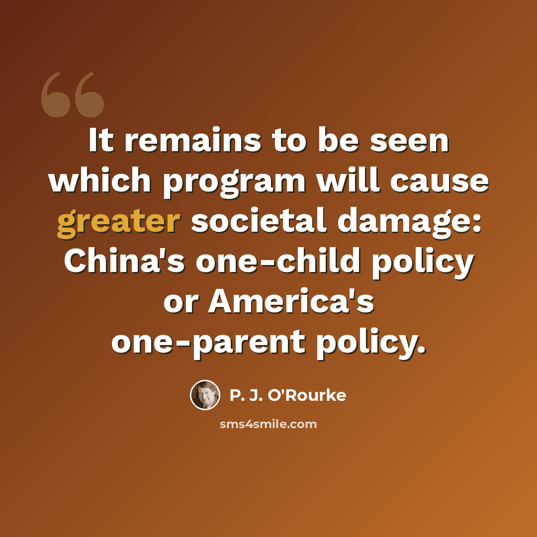 “It remains to be seen which program will cause greater societal damage: China's one-child policy or America's one-parent policy.” quote by P. J. O'Rourke