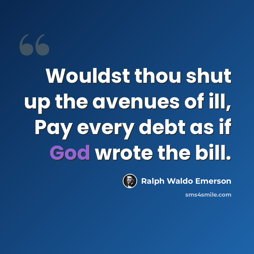 “Wouldst thou shut up the avenues of ill, Pay every debt as if God wrote the bill.” quote by Ralph Waldo Emerson