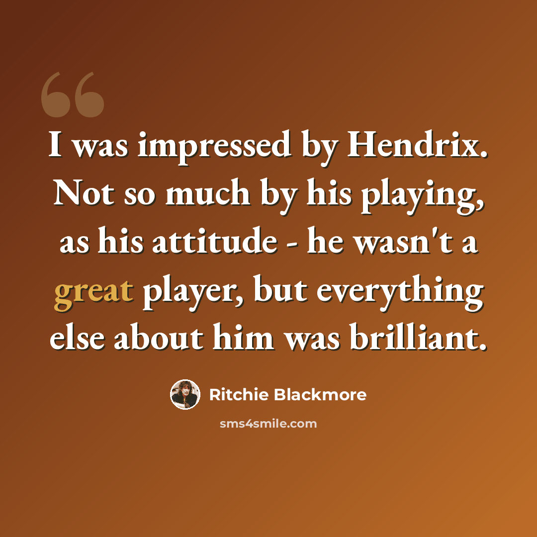 “I was impressed by Hendrix. Not so much by his playing, as his attitude - he wasn't a great player, but everything else about him was brilliant.” quote by Ritchie Blackmore