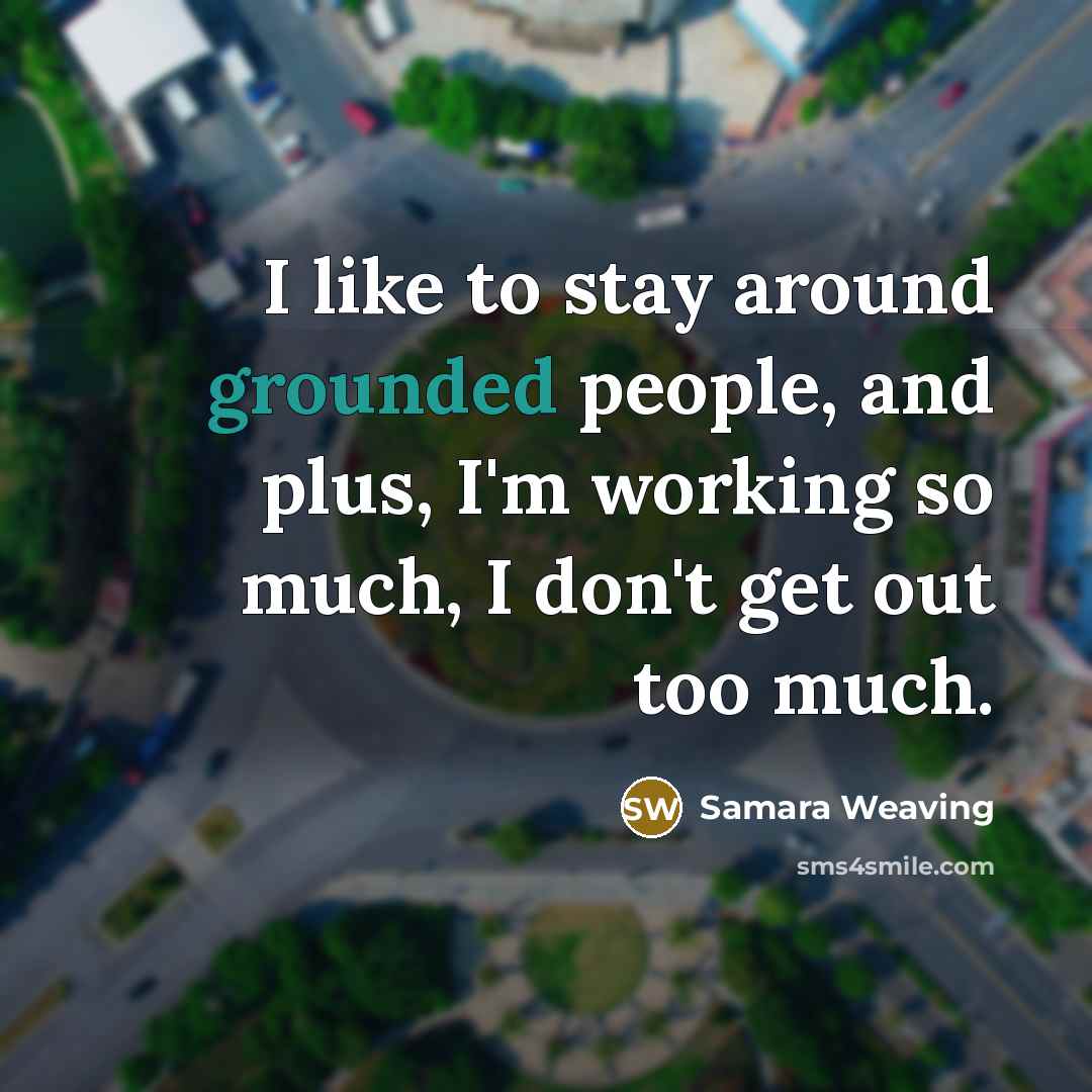 “I like to stay around grounded people, and plus, I'm working so much, I don't get out too much.” quote by Samara Weaving