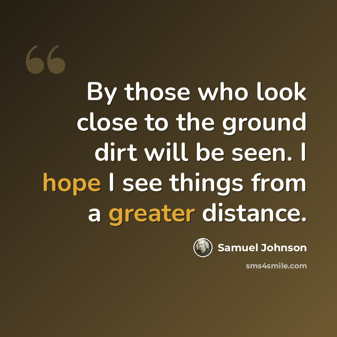 “By those who look close to the ground dirt will be seen. I hope I see things from a greater distance.” quote by Samuel Johnson