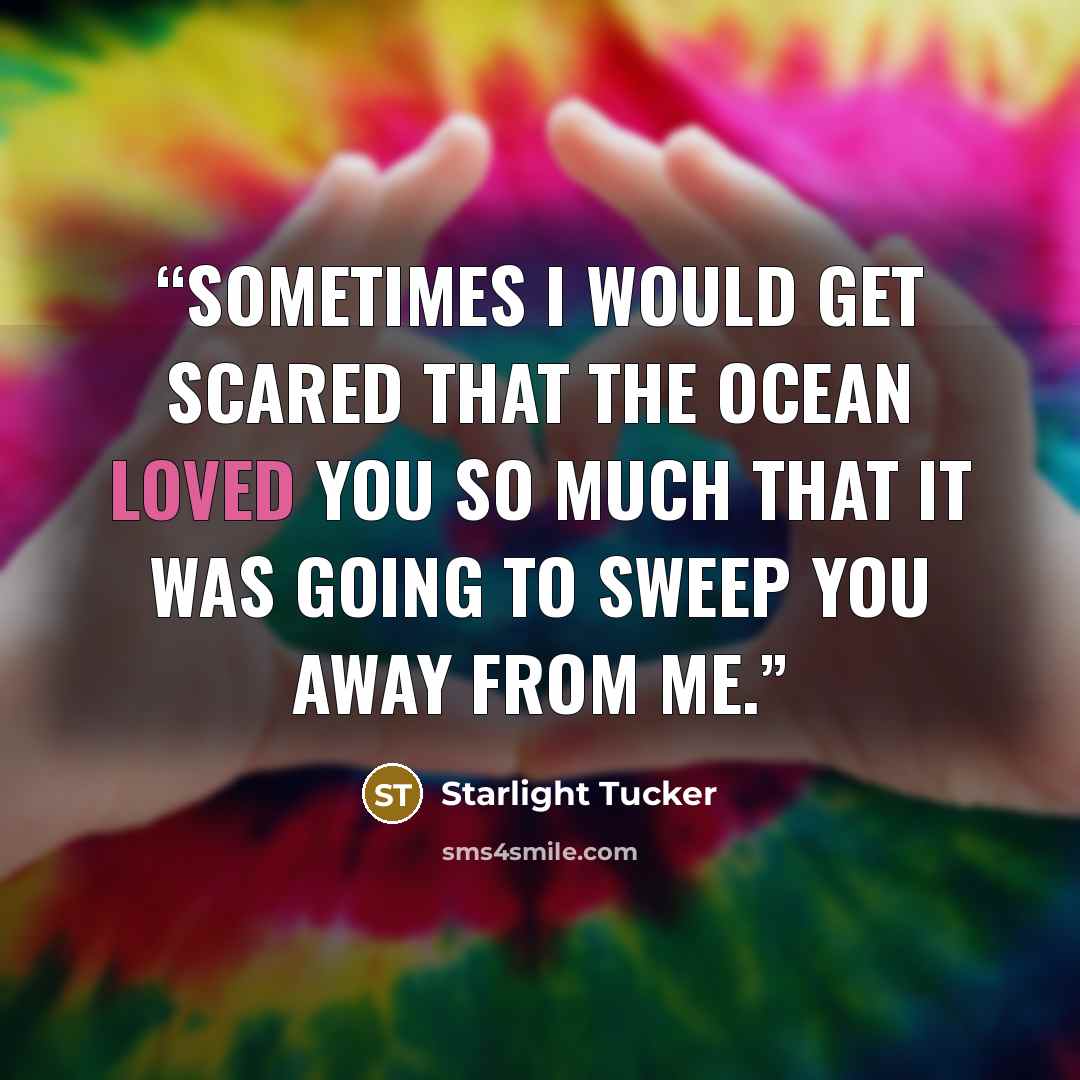 “Sometimes I would get scared that the ocean loved you so much that it was going to sweep you away from me.” quote by Starlight Tucker