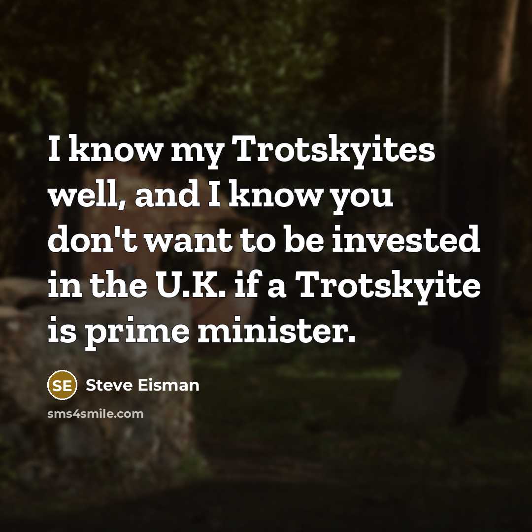 “I know my Trotskyites well, and I know you don't want to be invested in the U.K. if a Trotskyite is prime minister.” quote by Steve Eisman