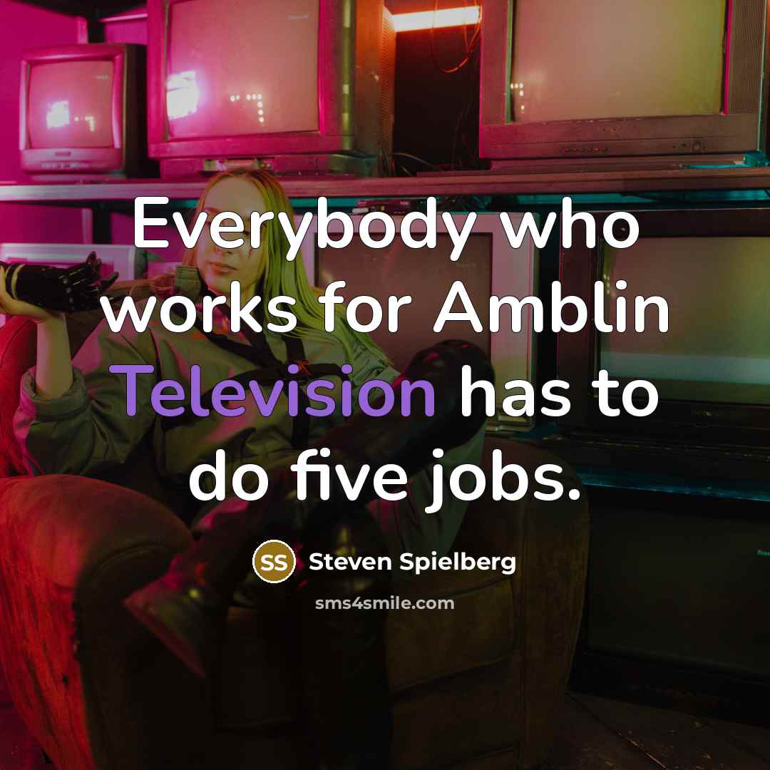 “Everybody who works for Amblin Television has to do five jobs.” quote by Steven Spielberg