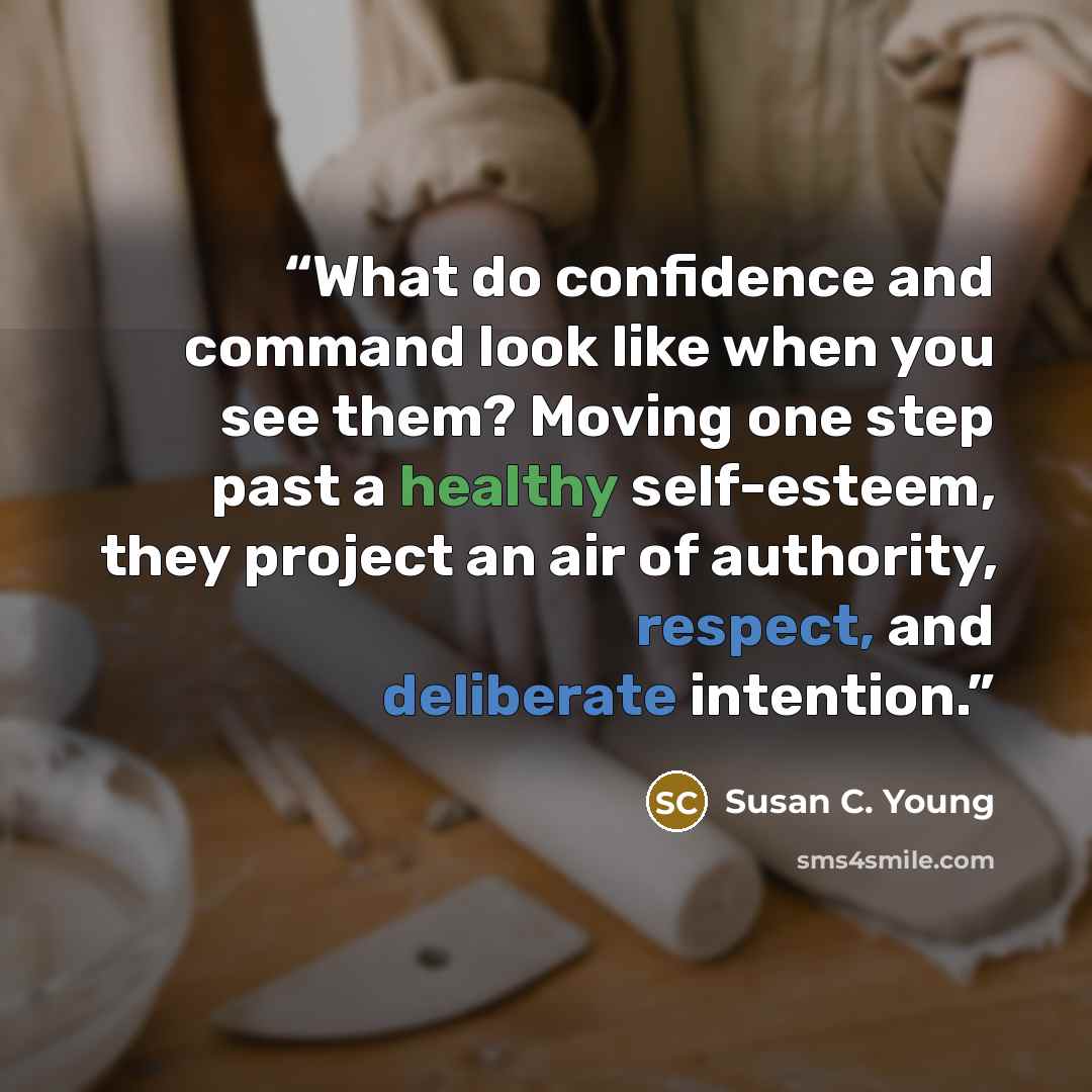 “What do confidence and command look like when you see them? Moving one step past a healthy self-esteem, they project an air of authority, respect, and deliberate intention.” quote by Susan C. Young