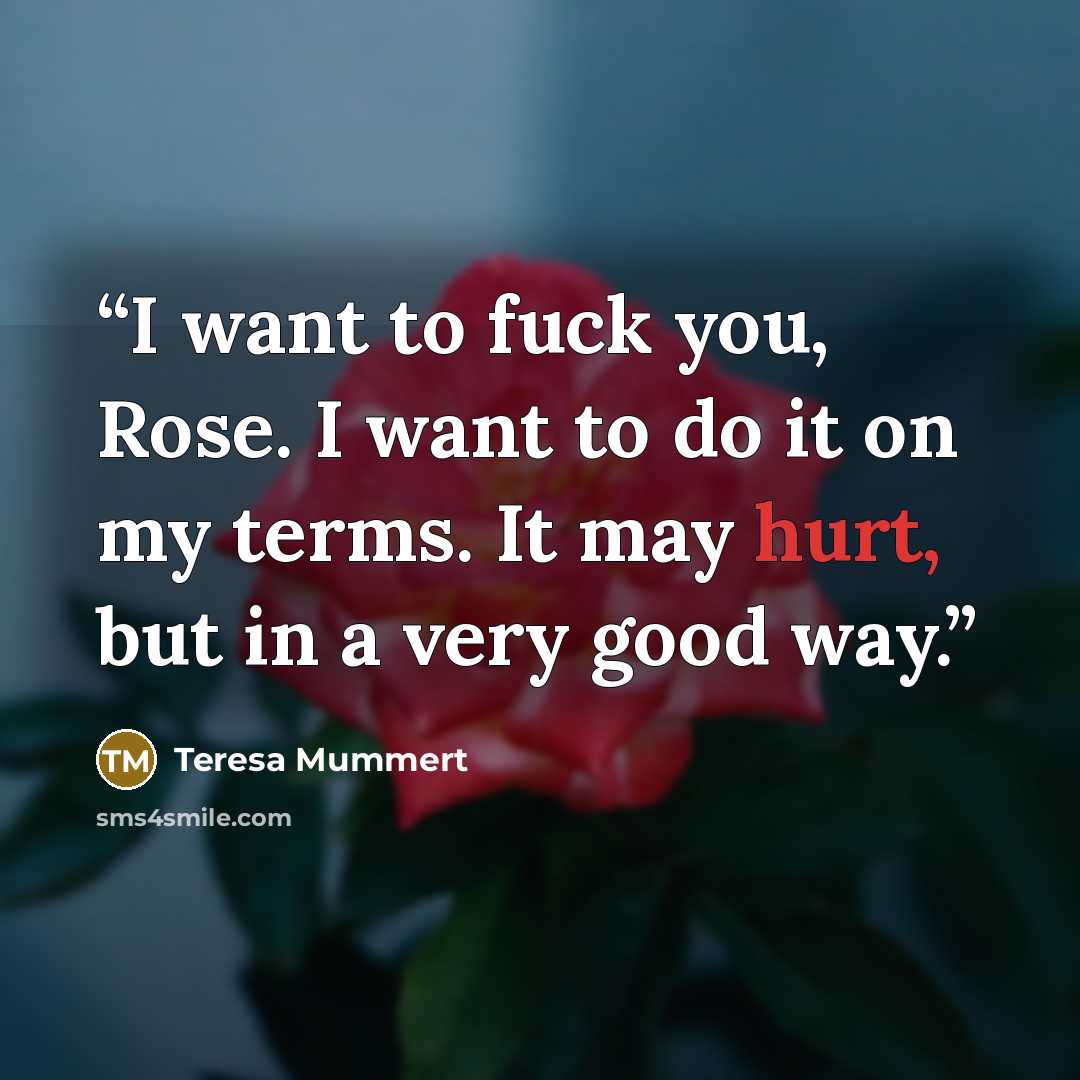 “I want to fuck you, Rose. I want to do it on my terms. It may hurt, but in a very good way.” quote by Teresa Mummert