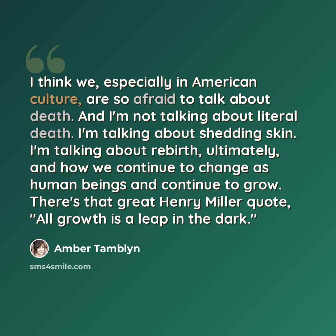 “I think we, especially in American culture, are so afraid to talk about death. And I'm not talking about literal death. I'm talking about shedding skin. I'm talking about rebirth, ultimately, and how we continue to change as human beings and continue to grow. There's that great Henry Miller quote…” quote by Amber Tamblyn