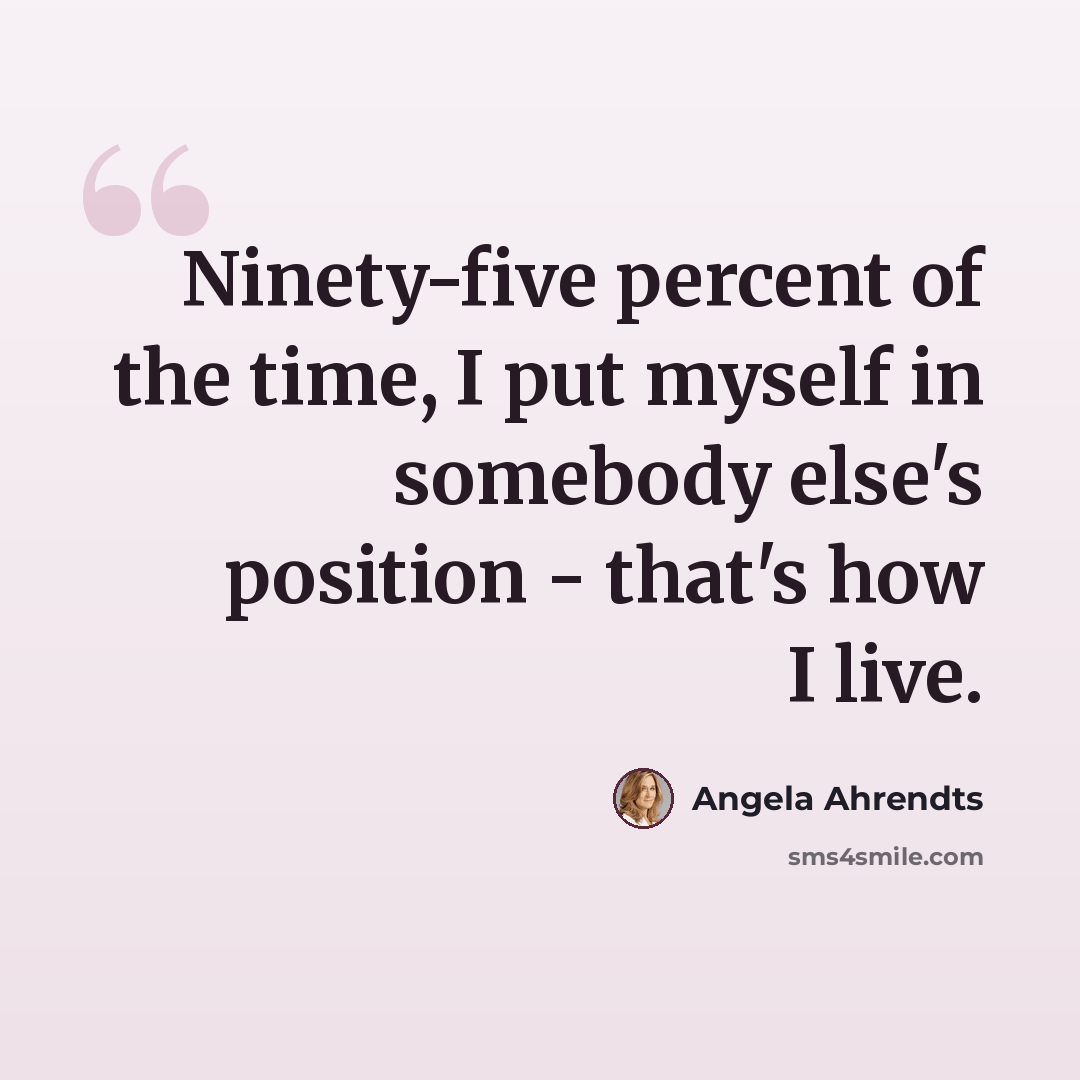 “Ninety-five percent of the time, I put myself in somebody else's position - that's how I live.” quote by Angela Ahrendts