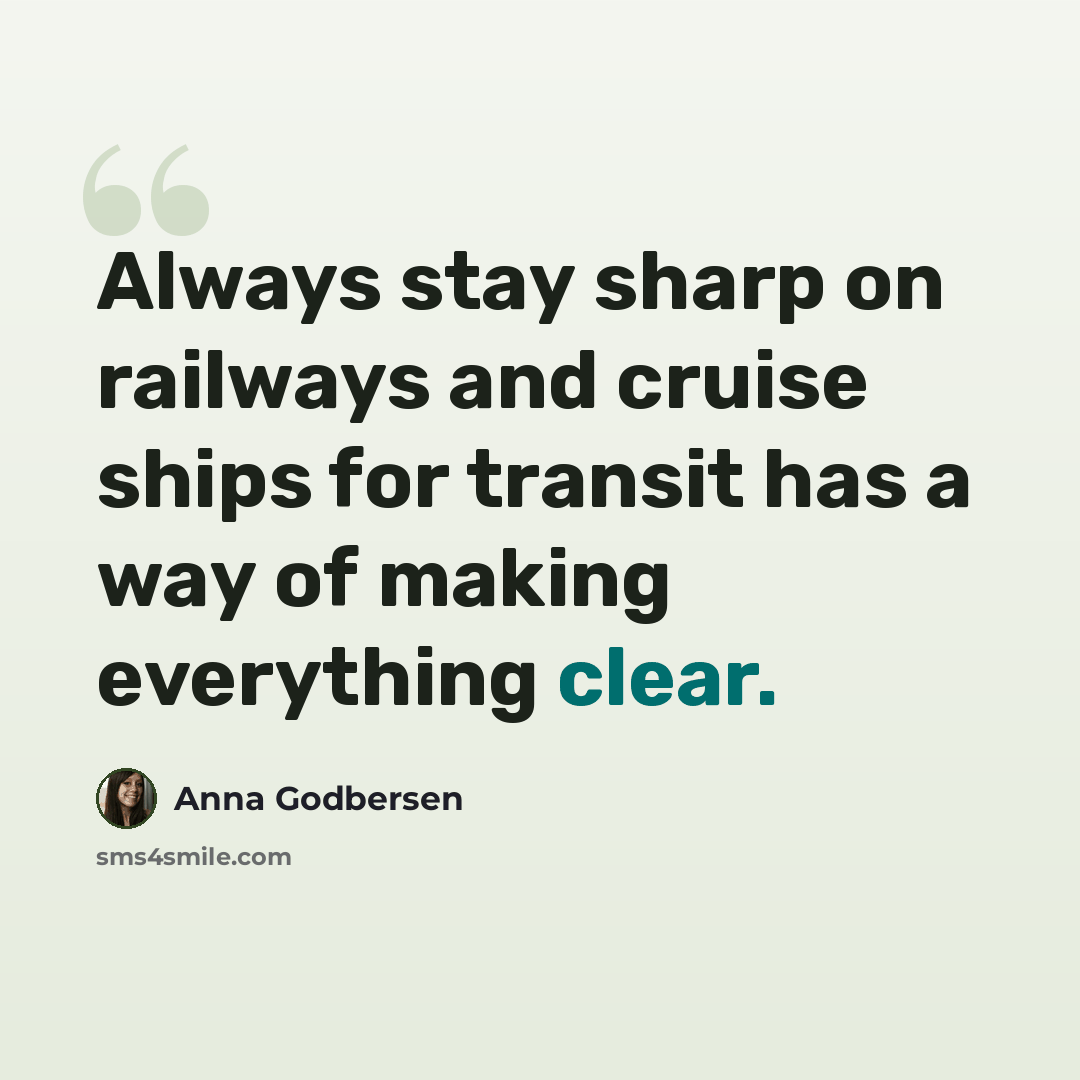 “Always stay sharp on railways and cruise ships for transit has a way of making everything clear.” quote by Anna Godbersen