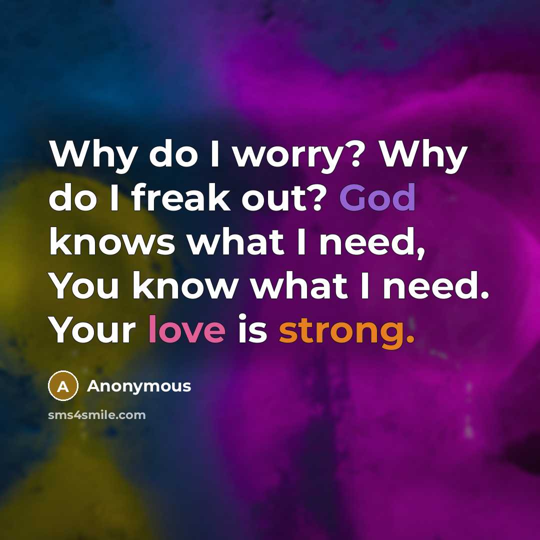 “Why do I worry? Why do I freak out? God knows what I need, You know what I need. Your love is strong.” quote by Anonymous