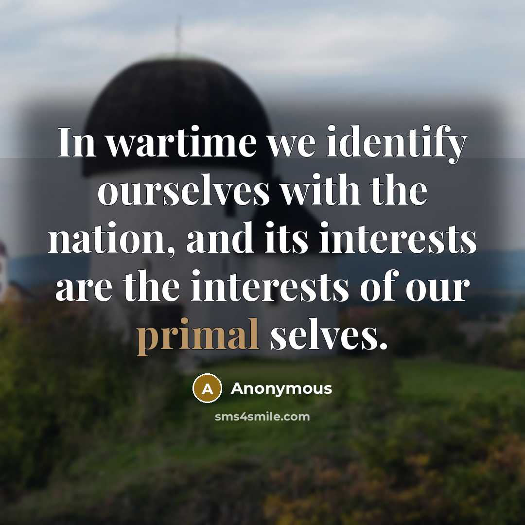 “In wartime we identify ourselves with the nation, and its interests are the interests of our primal selves.” quote by Anonymous