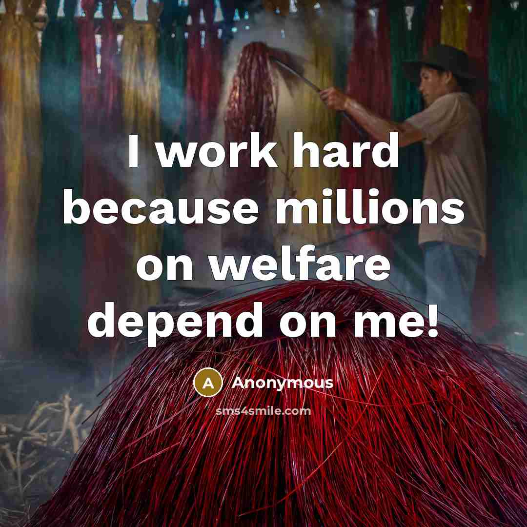 “I work hard because millions on welfare depend on me!” quote by Anonymous