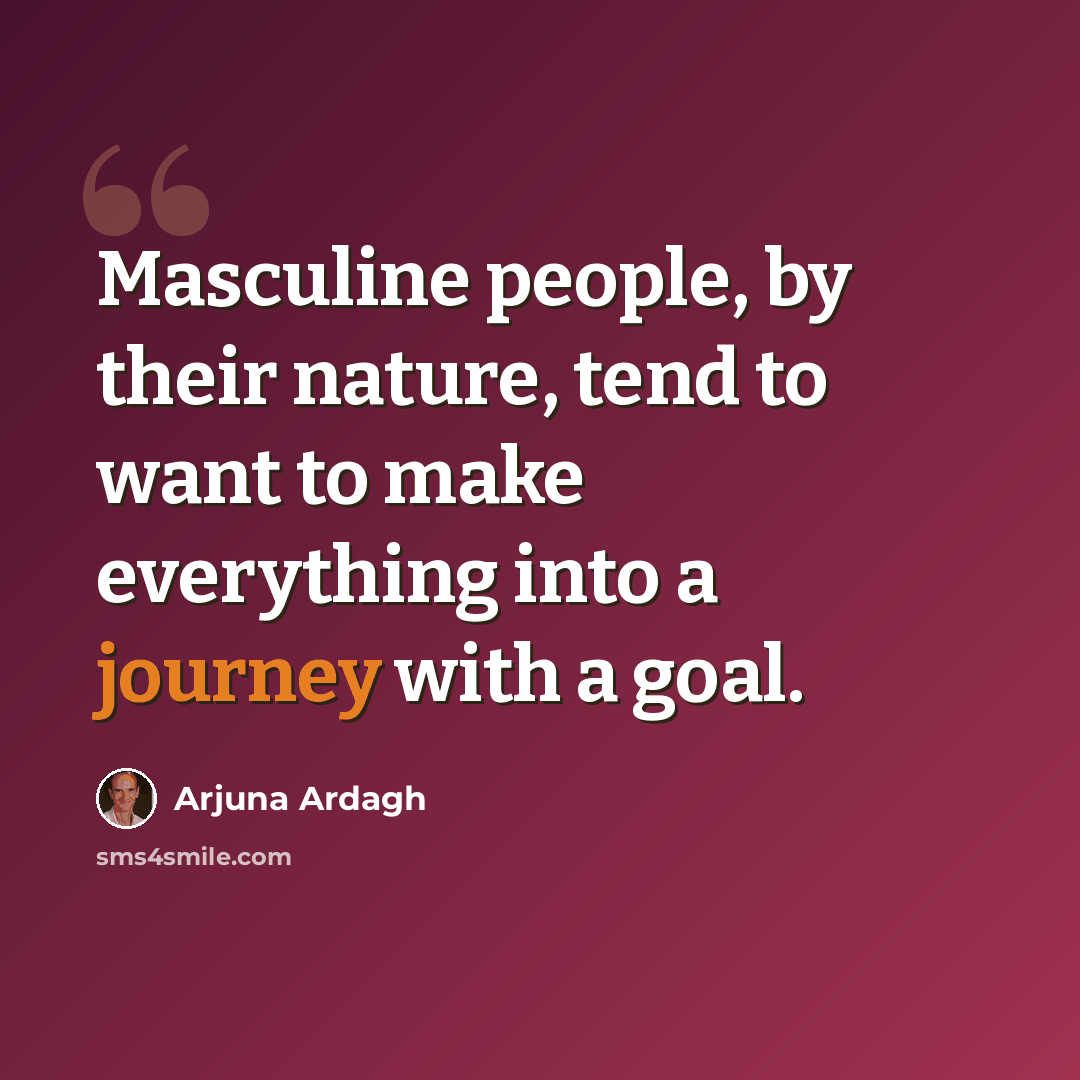 “Masculine people, by their nature, tend to want to make everything into a journey with a goal.” quote by Arjuna Ardagh