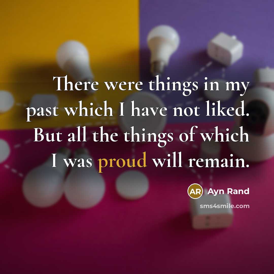 “There were things in my past which I have not liked. But all the things of which I was proud will remain.” quote by Ayn Rand