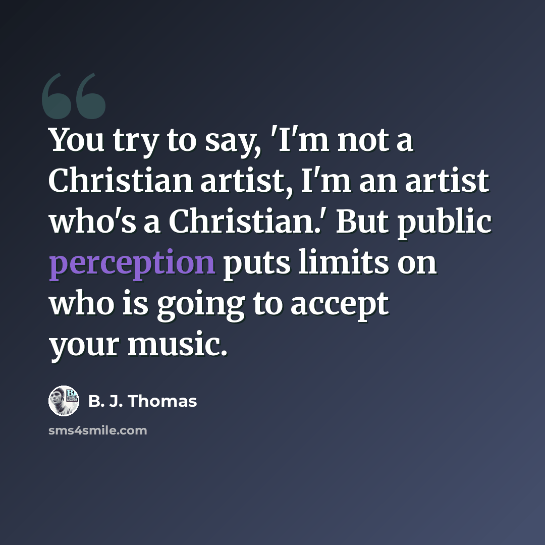 “You try to say, 'I'm not a Christian artist, I'm an artist who's a Christian.' But public perception puts limits on who is going to accept your music.” quote by B. J. Thomas