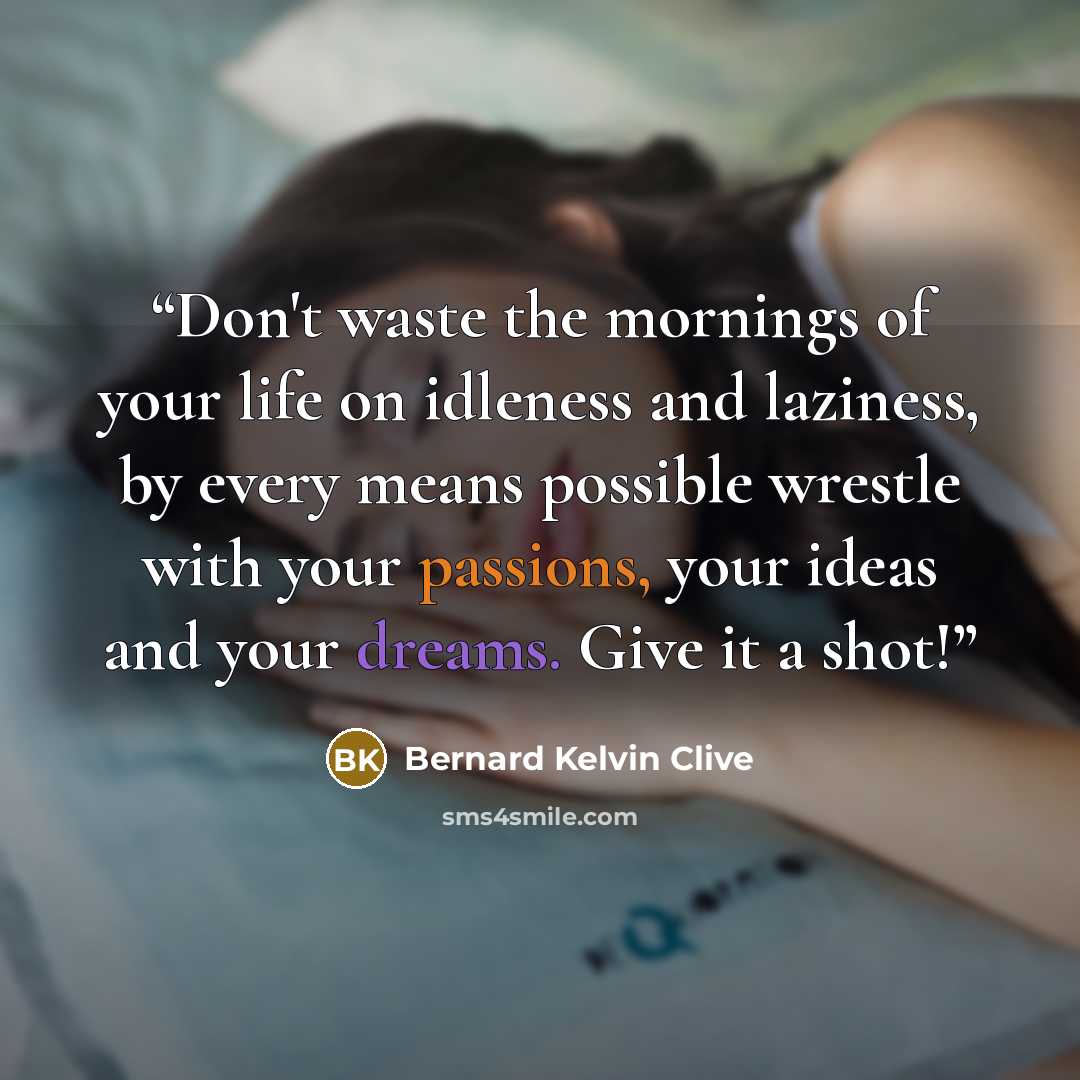 “Don't waste the mornings of your life on idleness and laziness, by every means possible wrestle with your passions, your ideas and your dreams. Give it a shot!” quote by Bernard Kelvin Clive