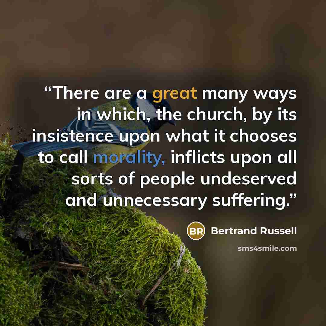 “There are a great many ways in which, the church, by its insistence upon what it chooses to call morality, inflicts upon all sorts of people undeserved and unnecessary suffering.” quote by Bertrand Russell