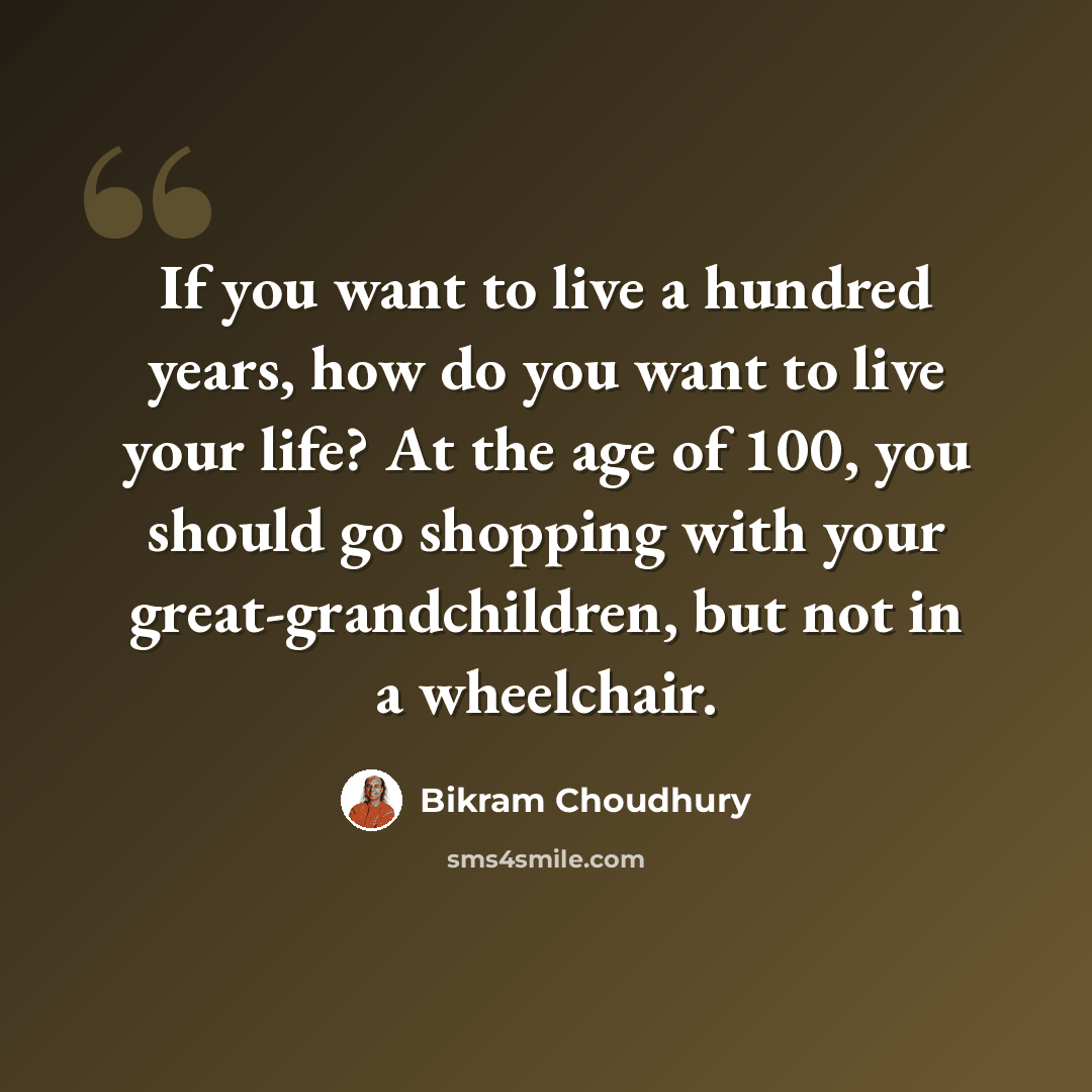 “If you want to live a hundred years, how do you want to live your life? At the age of 100, you should go shopping with your great-grandchildren, but not in a wheelchair.” quote by Bikram Choudhury