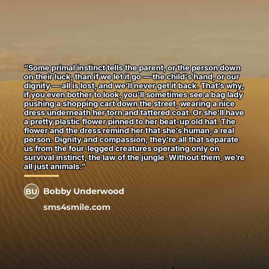 “Some primal instinct tells the parent, or the person down on their luck, than if we let it go — the child's hand, or our dignity — all is lost, and we’ll never get it back. That’s why, if you even bother to look, you’ll sometimes see a bag lady pushing a shopping cart down the street, wearing a…” quote by Bobby Underwood