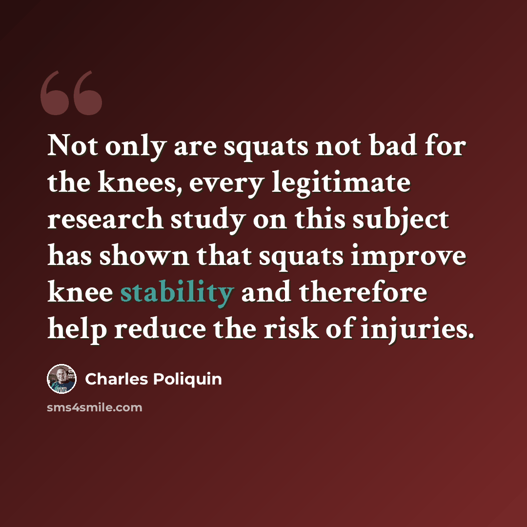 “Not only are squats not bad for the knees, every legitimate research study on this subject has shown that squats improve knee stability and therefore help reduce the risk of injuries.” quote by Charles Poliquin