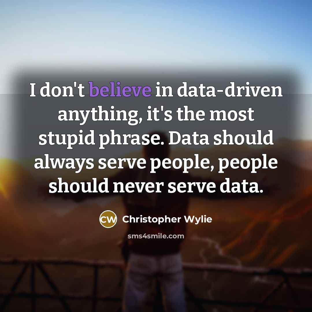 “I don't believe in data-driven anything, it's the most stupid phrase. Data should always serve people, people should never serve data.” quote by Christopher Wylie