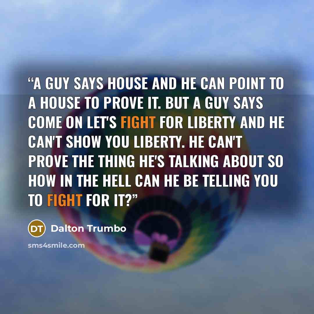 “A guy says house and he can point to a house to prove it. But a guy says come on let's fight for liberty and he can't show you liberty. He can't prove the thing he's talking about so how in the hell can he be telling you to fight for it?” quote by Dalton Trumbo