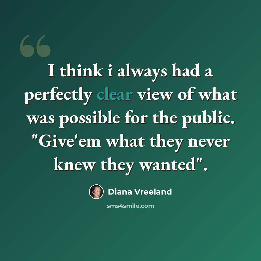 “I think i always had a perfectly clear view of what was possible for the public. "Give'em what they never knew they wanted".” quote by Diana Vreeland