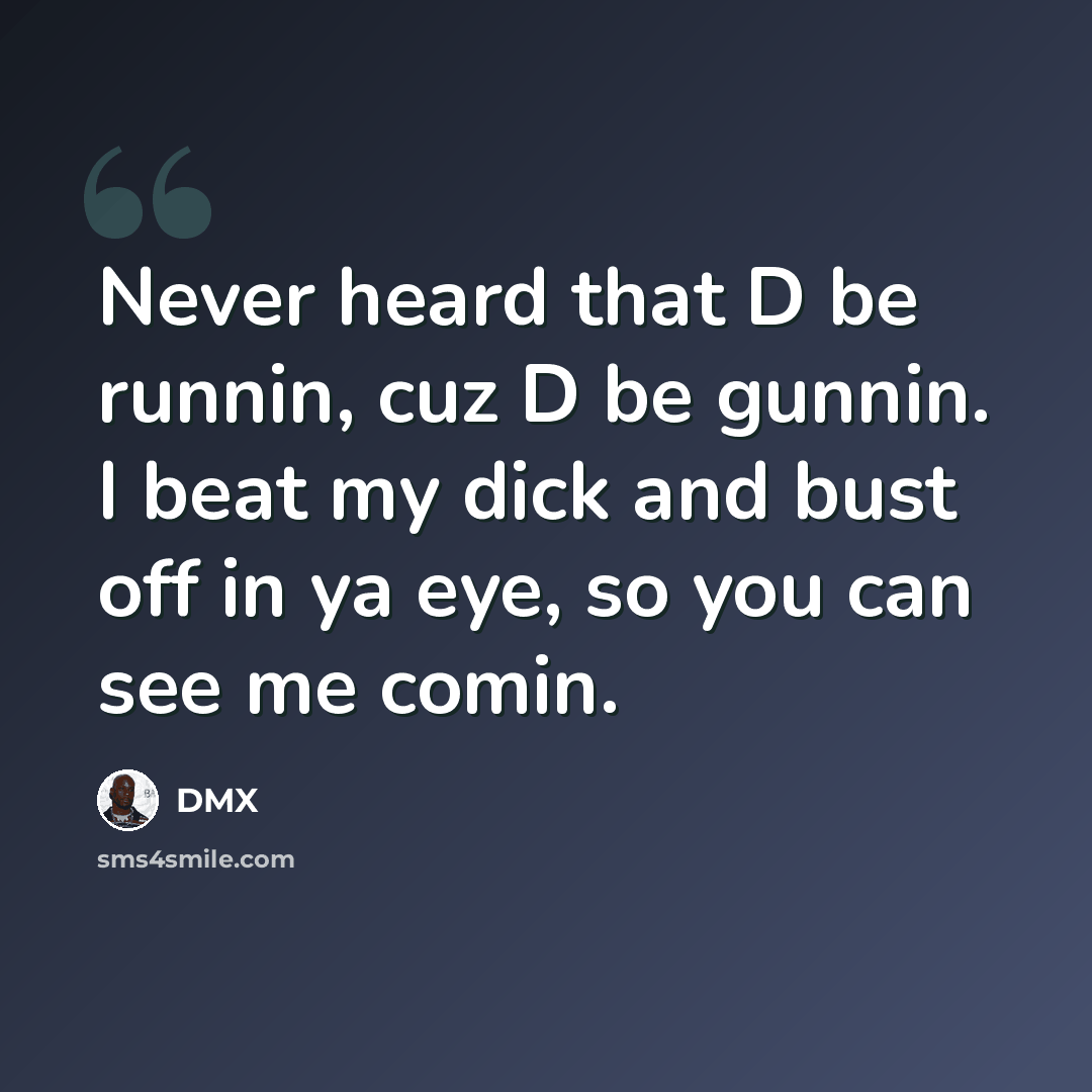 “Never heard that D be runnin, cuz D be gunnin. I beat my dick and bust off in ya eye, so you can see me comin.” quote by DMX