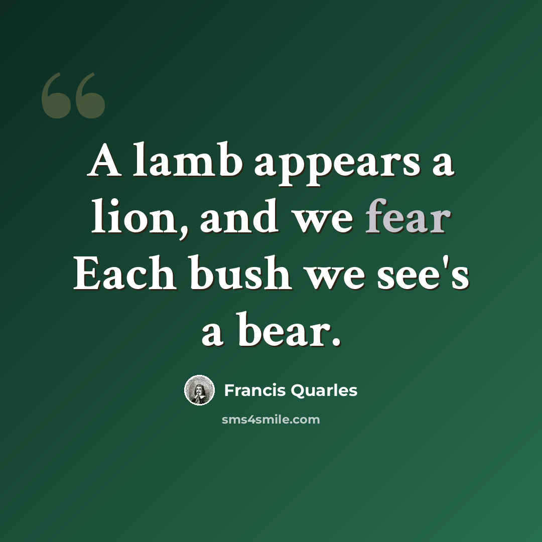 “A lamb appears a lion, and we fear Each bush we see's a bear.” quote by Francis Quarles