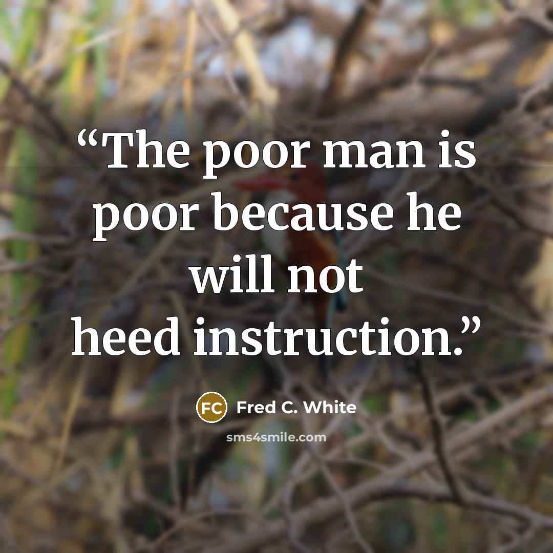 “The poor man is poor because he will not heed instruction.” quote by Fred C. White