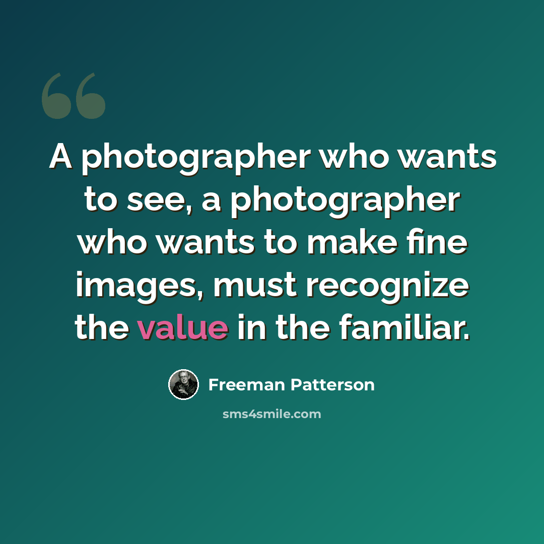 “A photographer who wants to see, a photographer who wants to make fine images, must recognize the value in the familiar.” quote by Freeman Patterson