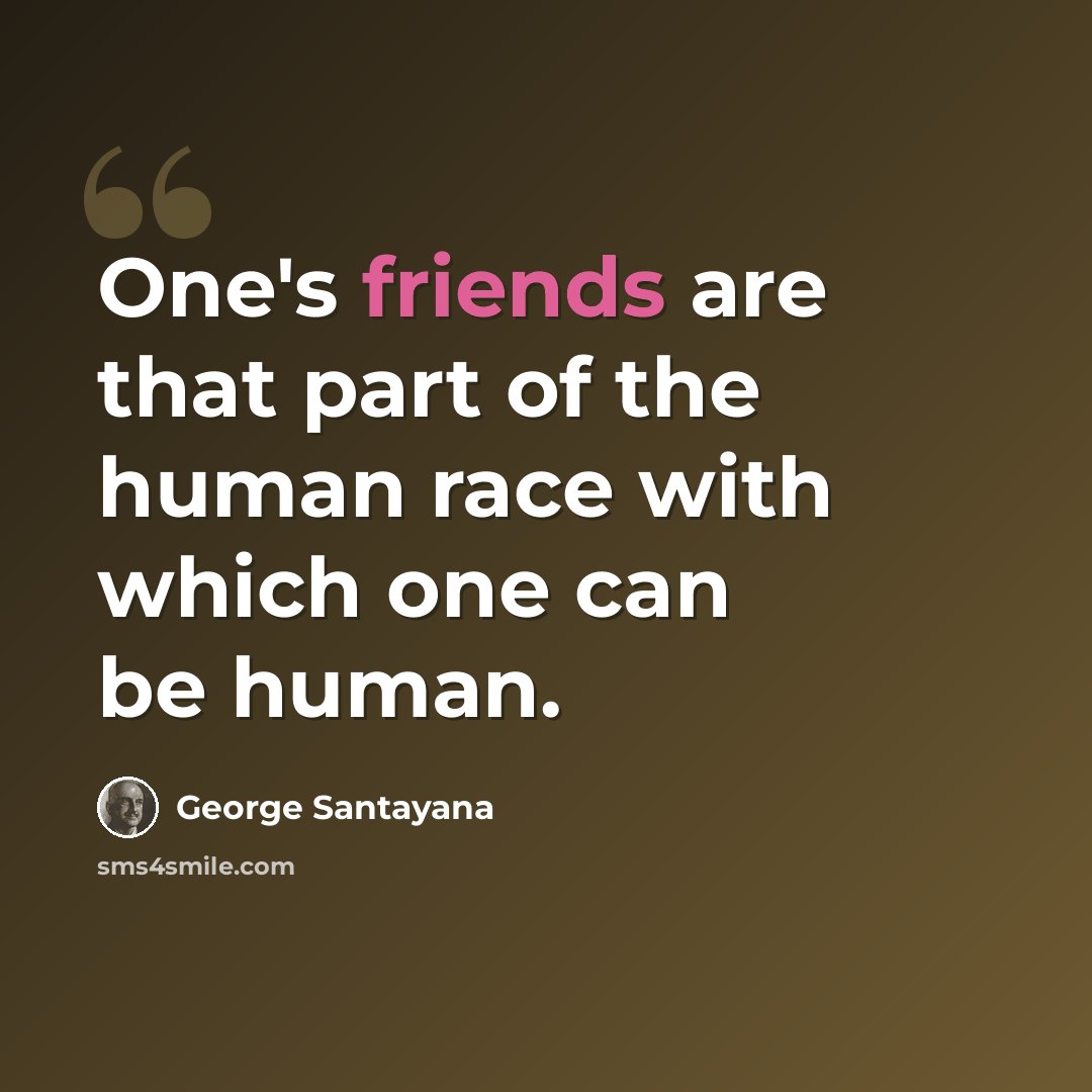 “One's friends are that part of the human race with which one can be human.” quote by George Santayana