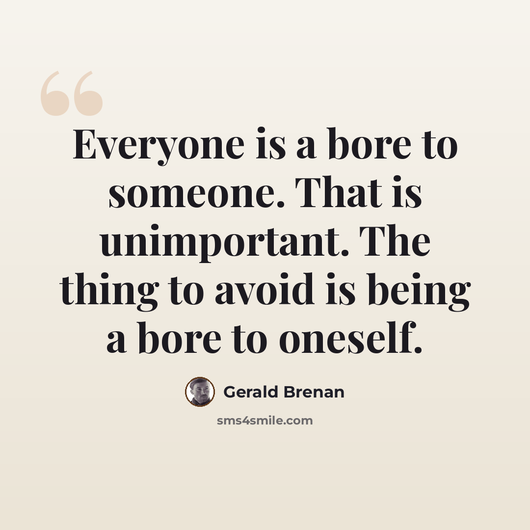 “Everyone is a bore to someone. That is unimportant. The thing to avoid is being a bore to oneself.” quote by Gerald Brenan
