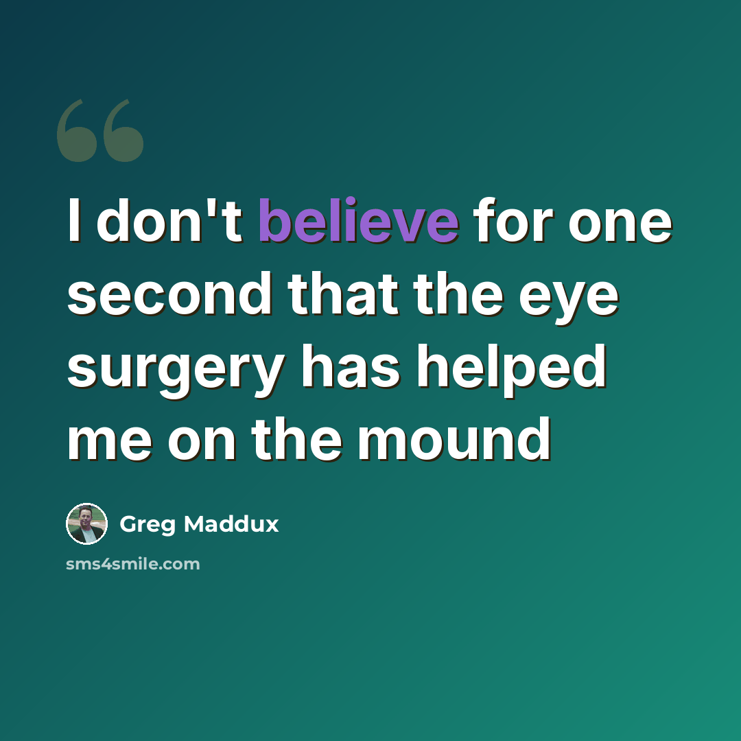 “I don't believe for one second that the eye surgery has helped me on the mound” quote by Greg Maddux